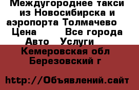 Междугороднее такси из Новосибирска и аэропорта Толмачево. › Цена ­ 14 - Все города Авто » Услуги   . Кемеровская обл.,Березовский г.